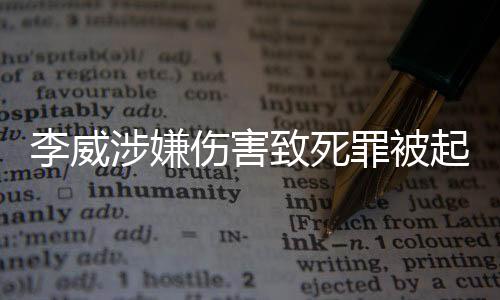 李威涉嫌傷害致死罪被起訴，全面解析事件始末