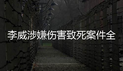 李威涉嫌傷害致死案件全面解析