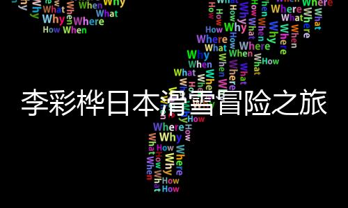 李彩樺日本滑雪冒險(xiǎn)之旅，深洞驚魂兩米的瞬間