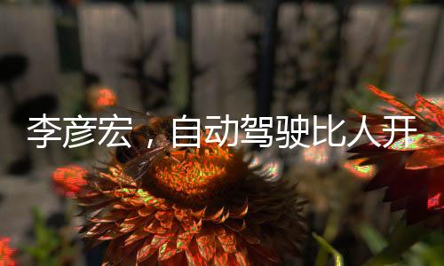李彥宏，自動駕駛比人開車安全十倍