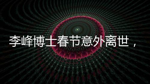 李峰博士春節(jié)意外離世，享年48歲