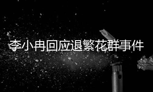 李小冉回應(yīng)退繁花群事件，全程解析與相關(guān)動(dòng)態(tài)更新