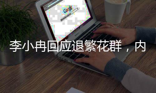 李小冉回應(yīng)退繁花群，內(nèi)幕揭秘與個人立場