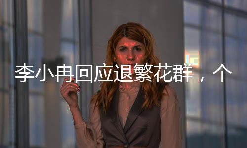 李小冉回應(yīng)退繁花群，個人選擇還是背后有因？