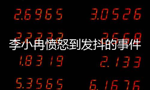 李小冉憤怒到發(fā)抖的事件背景及深度解讀