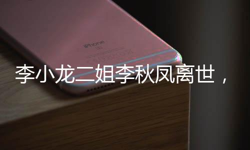 李小龍二姐李秋鳳離世，享年XX歲