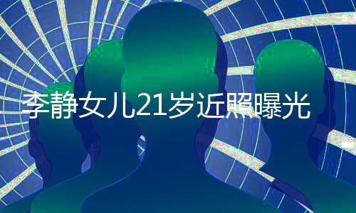 李靜女兒21歲近照曝光，青春閃耀的瞬間