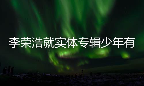 李榮浩就實體專輯少年有為標題字數(shù)爭議正式道歉聲明
