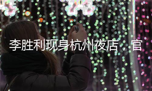 李勝利現(xiàn)身杭州夜店，官方回應