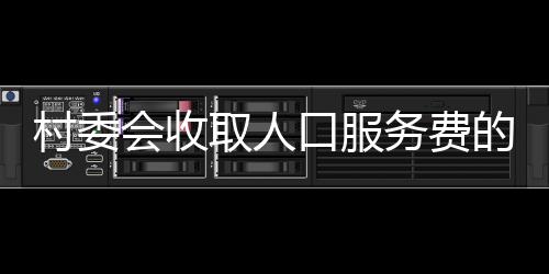 村委會收取人口服務(wù)費的最新解讀