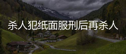 殺人犯紙面服刑后再殺人，終被執(zhí)行死刑