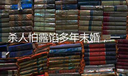 殺人怕露餡多年未婚，一起探究背后的心理與社會(huì)因素
