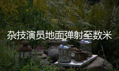雜技演員地面彈射至數(shù)米高座椅，震撼人心的極限挑戰(zhàn)