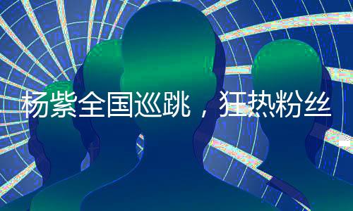 楊紫全國巡跳，狂熱粉絲迎接偶像，盛況空前