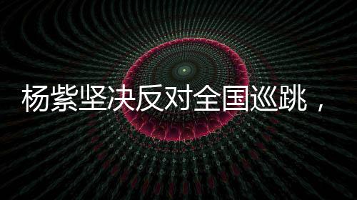 楊紫堅(jiān)決反對(duì)全國巡跳，重塑演藝初心的呼聲