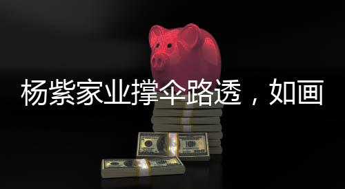 楊紫家業(yè)撐傘路透，如畫般美景驚艷亮相