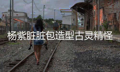 楊紫臟臟包造型古靈精怪，新潮流魅力綻放熒屏風(fēng)采