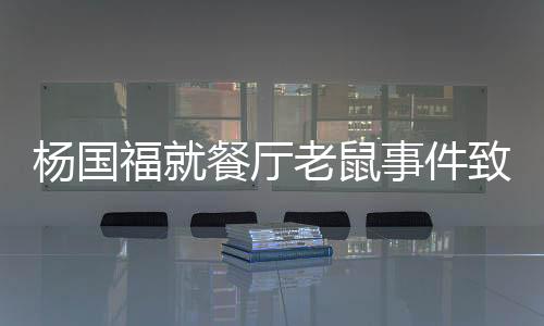 楊國福就餐廳老鼠事件致歉，積極賠錢整改，堅守食品安全底線
