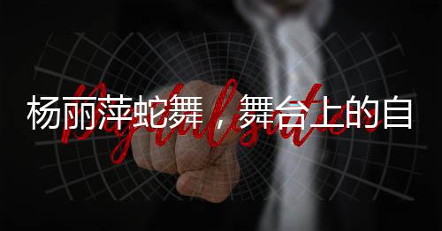 楊麗萍蛇舞，舞臺(tái)上的自然傳奇