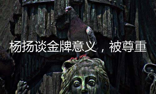 楊揚(yáng)談金牌意義，被尊重的金牌才是真正的金牌
