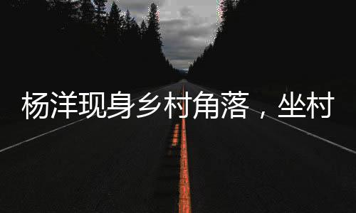 楊洋現(xiàn)身鄉(xiāng)村角落，坐村頭臺階觀看籃球賽事