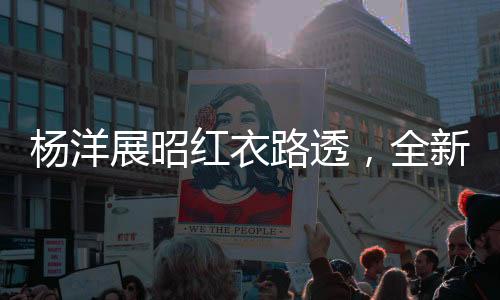 楊洋展昭紅衣路透，全新形象引發(fā)粉絲熱議