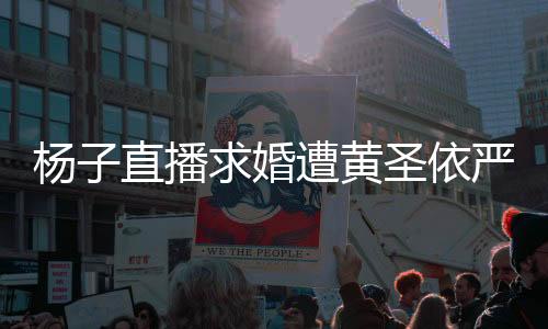 楊子直播求婚遭黃圣依嚴(yán)厲回應(yīng)，當(dāng)事人披露現(xiàn)場(chǎng)細(xì)節(jié)，究竟發(fā)生了什么？