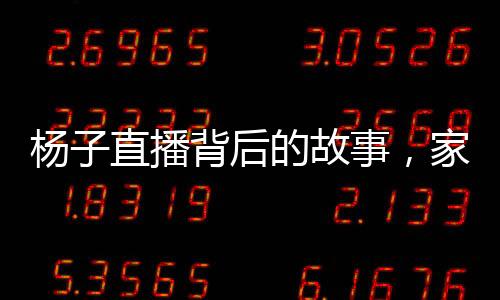 楊子直播背后的故事，家庭與商業(yè)之間的權(quán)衡與挑戰(zhàn)