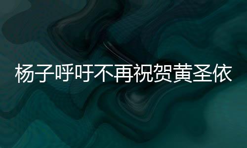 楊子呼吁不再祝賀黃圣依，呼吁公眾聚焦真實價值