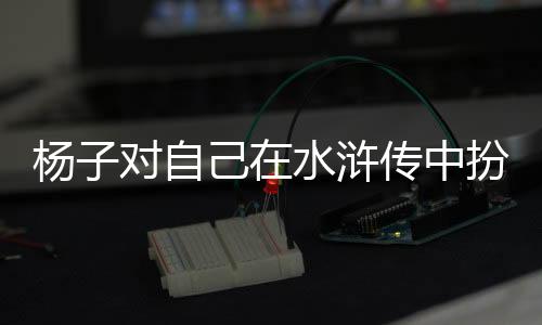 楊子對(duì)自己在水滸傳中扮演的西門慶角色自信滿滿，為自己表現(xiàn)打出滿分評(píng)價(jià)