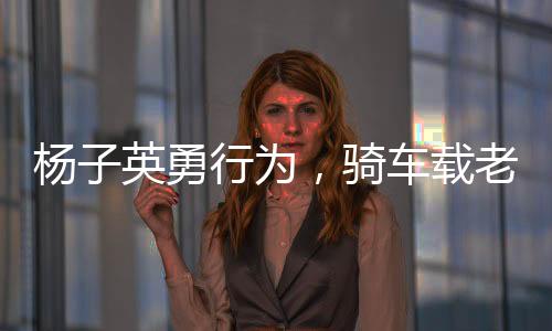 楊子英勇行為，騎車載老太太安全過馬路