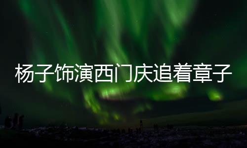 楊子飾演西門慶追著章子怡表演，一場(chǎng)跨越時(shí)空的影視盛宴