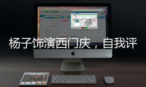 楊子飾演西門慶，自我評分的背后故事