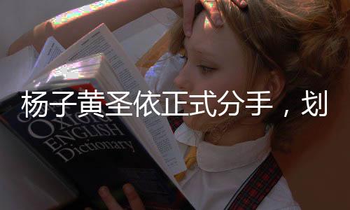 楊子黃圣依正式分手，劃下一段短暫華麗情感的句點(diǎn)