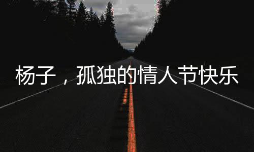 楊子，孤獨的情人節(jié)快樂