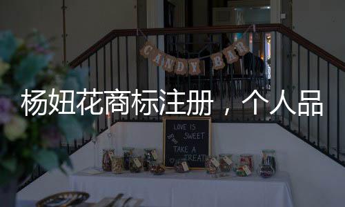 楊妞花商標(biāo)注冊，個人品牌的力量與長遠(yuǎn)視野