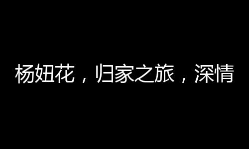楊妞花，歸家之旅，深情告慰父母