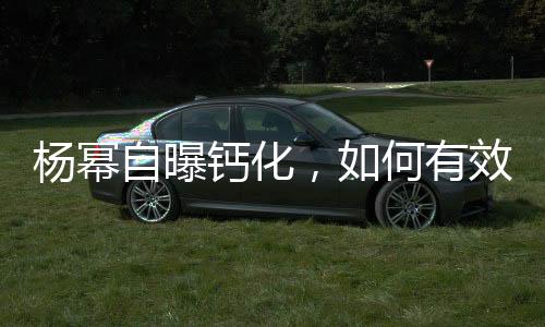 楊冪自曝鈣化，如何有效應對預防——健康指南