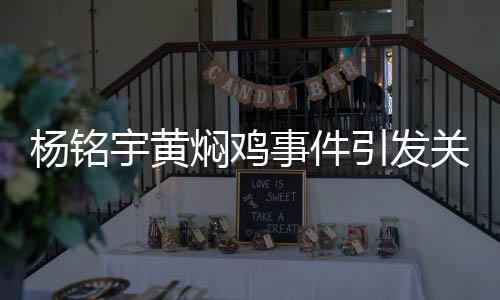 楊銘宇黃燜雞事件引發(fā)關注，品牌致歉并承諾整改