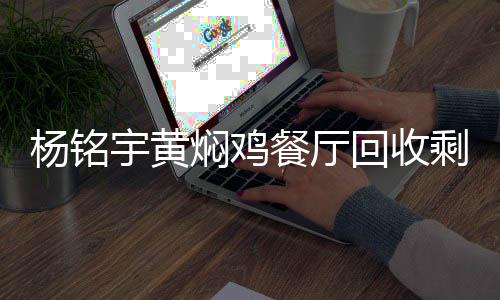 楊銘宇黃燜雞餐廳回收剩菜再次銷售，反思與呼吁