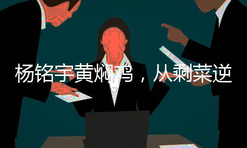 楊銘宇黃燜雞，從剩菜逆襲成美食傳奇