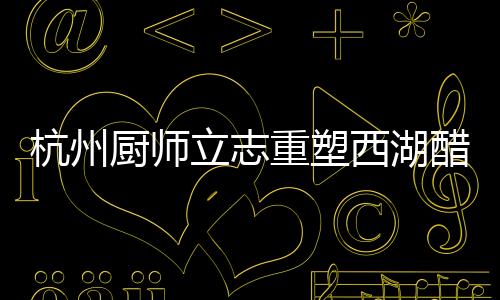 杭州廚師立志重塑西湖醋魚口碑