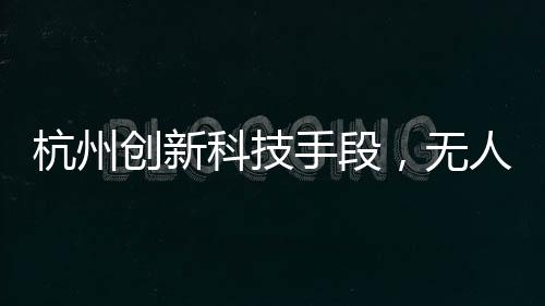 杭州創(chuàng)新科技手段，無人機(jī)助力破解幽靈堵車難題