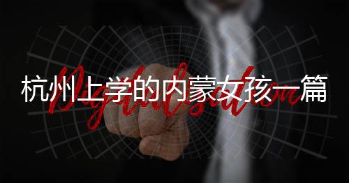 杭州上學(xué)的內(nèi)蒙女孩一篇作文火了