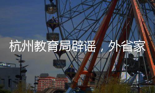 杭州教育局辟謠，外省家庭無門檻就讀系不實傳聞