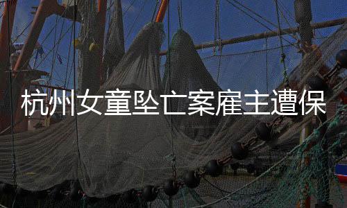 杭州女童墜亡案雇主遭保姆女兒起訴，揭開社會(huì)事件新篇章