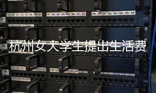 杭州女大學(xué)生提出生活費(fèi)增長(zhǎng)需求，漲至每月三千的新挑戰(zhàn)與思考