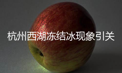 杭州西湖凍結(jié)冰現(xiàn)象引關(guān)注，冬日奇跡展現(xiàn)自然之美