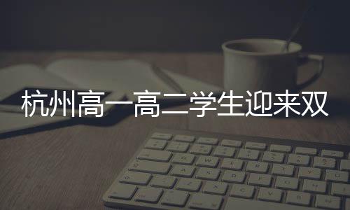 杭州高一高二學(xué)生迎來(lái)雙休制度，引領(lǐng)新一輪教育改革潮流