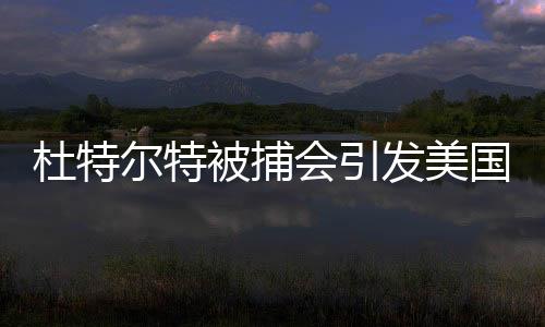 杜特爾特被捕會(huì)引發(fā)美國(guó)不滿嗎？